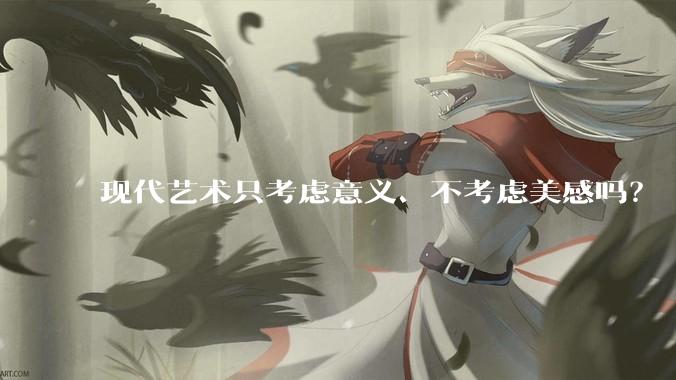现代艺术只考虑意义、不考虑美感吗？